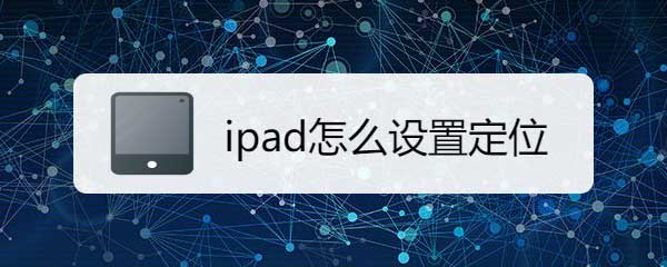 ipad定位怎么開? ipad平板定位服務的開啟方法