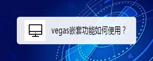 vegas視頻怎么嵌套? vegas嵌套功能的使用方法