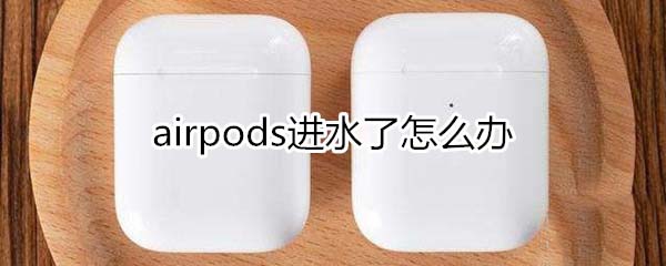 airpods進(jìn)水了怎么辦 airpods進(jìn)水解決方法