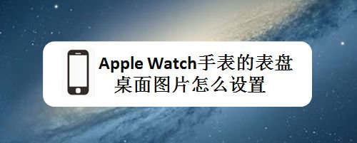 apple watch手表表盤桌面圖片怎么設(shè)置? 智能手表表盤選擇方法