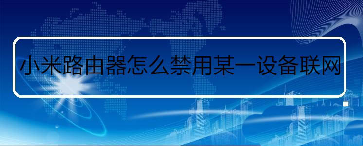 小米路由器怎么設(shè)置某個設(shè)備禁止聯(lián)網(wǎng)? 小米路由器黑名單的添加方法