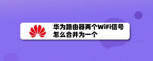 華為路由器WiFi信號怎么合并? 華為路由器合并兩個WiFi信號的技巧