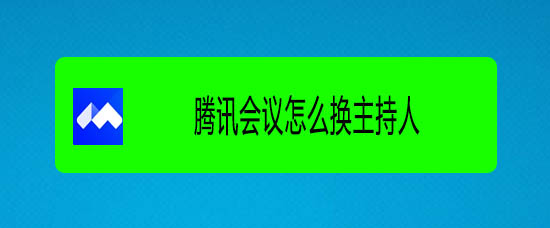 騰訊會議怎么選主持人? 騰訊視頻會議更換主持人的技巧
