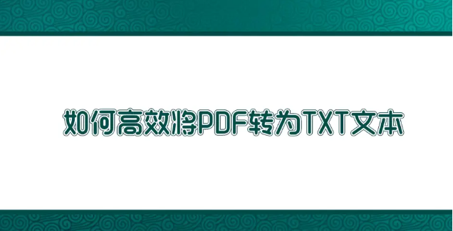 如何高效將PDF轉(zhuǎn)為TXT文本？高效轉(zhuǎn)換方法匯總一覽