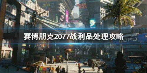 賽博朋克2077戰(zhàn)利品怎么處理？賽博朋克2077戰(zhàn)利品最優(yōu)處理方法